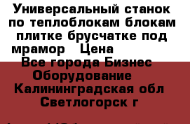 Универсальный станок по теплоблокам,блокам,плитке,брусчатке под мрамор › Цена ­ 450 000 - Все города Бизнес » Оборудование   . Калининградская обл.,Светлогорск г.